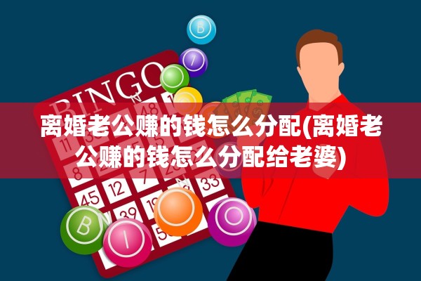 离婚老公赚的钱怎么分配(离婚老公赚的钱怎么分配给老婆) 离婚老公赚的钱怎么分配(离婚老公赚的钱怎么分配给老婆)