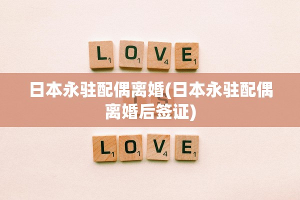 日本永驻配偶离婚(日本永驻配偶离婚后签证) 日本永驻配偶离婚(日本永驻配偶离婚后签证)