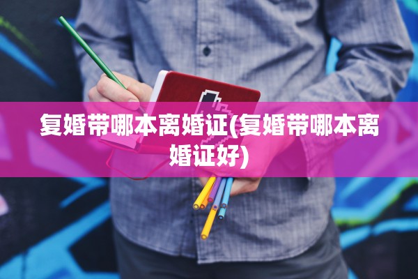 复婚带哪本离婚证(复婚带哪本离婚证好)
