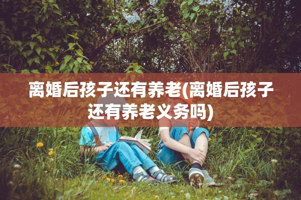 离婚后孩子还有养老(离婚后孩子还有养老义务吗)