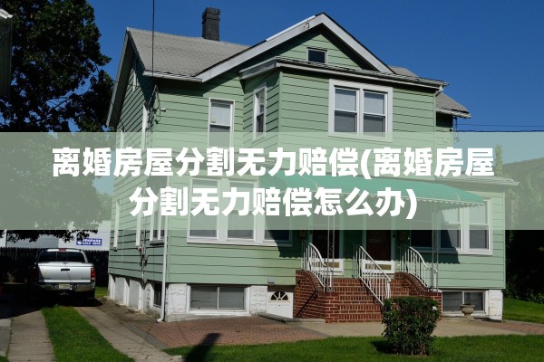 离婚房屋分割无力赔偿(离婚房屋分割无力赔偿怎么办)