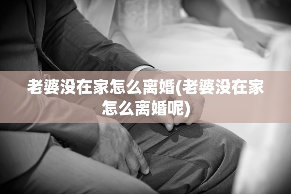 老婆没在家怎么离婚(老婆没在家怎么离婚呢)
