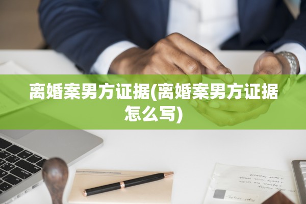 离婚案男方证据(离婚案男方证据怎么写)