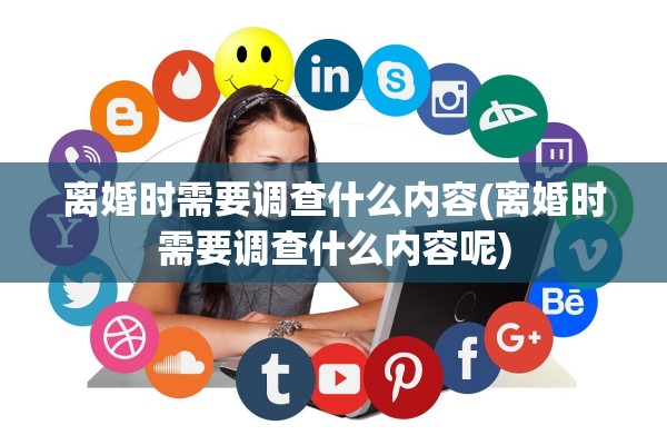 离婚时需要调查什么内容(离婚时需要调查什么内容呢) 离婚时需要调查什么内容(离婚时需要调查什么内容呢)
