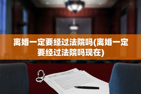 离婚一定要经过法院吗(离婚一定要经过法院吗现在) 离婚一定要经过法院吗(离婚一定要经过法院吗现在)
