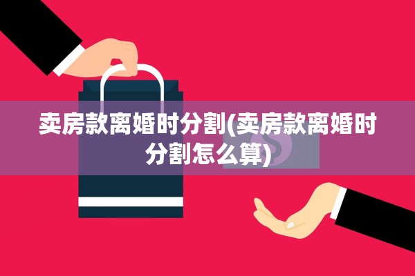 卖房款离婚时分割(卖房款离婚时分割怎么算) 卖房款离婚时分割(卖房款离婚时分割怎么算)