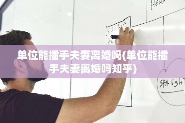 单位能插手夫妻离婚吗(单位能插手夫妻离婚吗知乎) 单位能插手夫妻离婚吗(单位能插手夫妻离婚吗知乎)