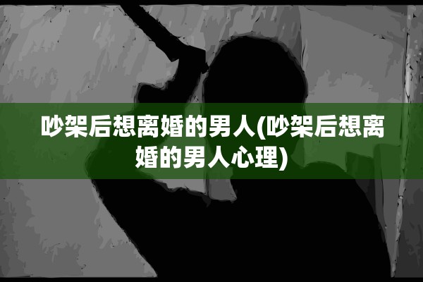吵架后想离婚的男人(吵架后想离婚的男人心理) 吵架后想离婚的男人(吵架后想离婚的男人心理)