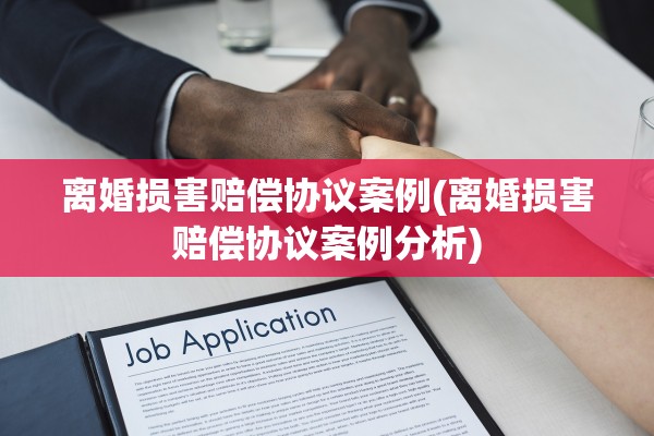 离婚损害赔偿协议案例(离婚损害赔偿协议案例分析) 离婚损害赔偿协议案例(离婚损害赔偿协议案例分析)