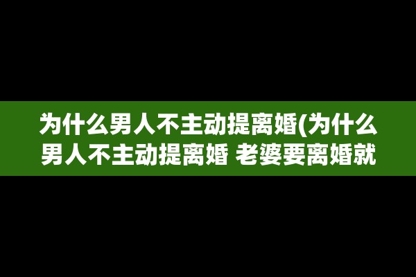 为什么男人不主动提离婚(为什么男人不主动提离婚 老婆要离婚就同意呢) 为什么男人不主动提离婚(为什么男人不主动提离婚 老婆要离婚就同意呢)