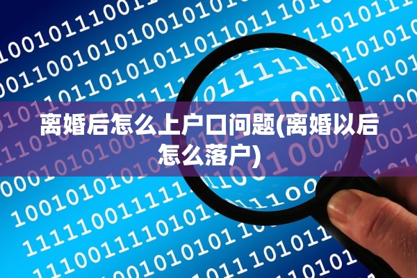 离婚后怎么上户口问题(离婚以后怎么落户) 离婚后怎么上户口问题(离婚以后怎么落户)