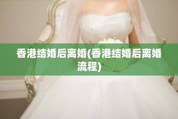 香港结婚后离婚(香港结婚后离婚流程) 香港结婚后离婚(香港结婚后离婚流程)
