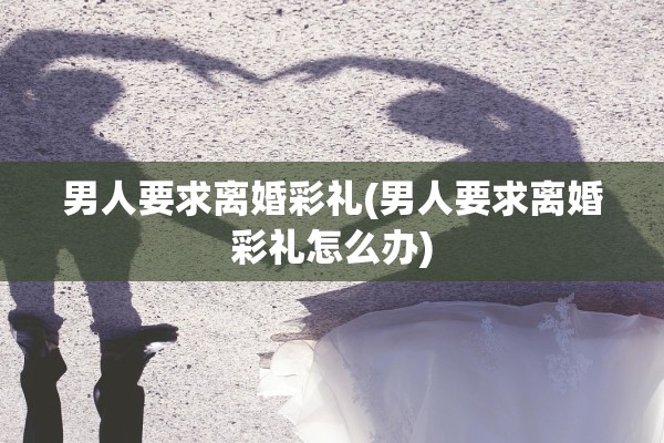 男人要求离婚彩礼(男人要求离婚彩礼怎么办) 男人要求离婚彩礼(男人要求离婚彩礼怎么办)