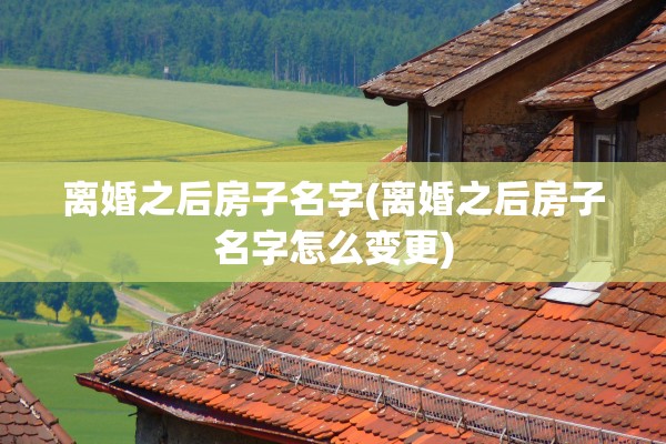 离婚之后房子名字(离婚之后房子名字怎么变更) 离婚之后房子名字(离婚之后房子名字怎么变更)