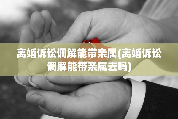 离婚诉讼调解能带亲属(离婚诉讼调解能带亲属去吗) 离婚诉讼调解能带亲属(离婚诉讼调解能带亲属去吗)