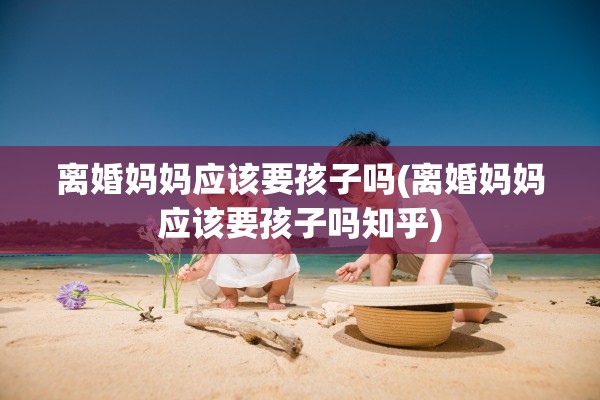 离婚妈妈应该要孩子吗(离婚妈妈应该要孩子吗知乎) 离婚妈妈应该要孩子吗(离婚妈妈应该要孩子吗知乎)