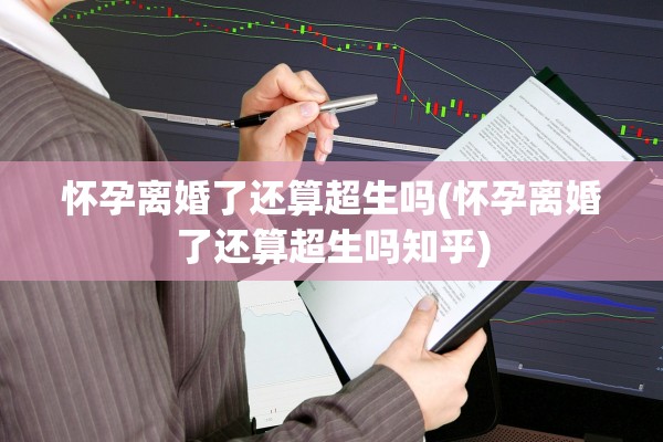 怀孕离婚了还算超生吗(怀孕离婚了还算超生吗知乎) 怀孕离婚了还算超生吗(怀孕离婚了还算超生吗知乎)