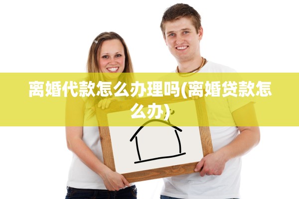 离婚代款怎么办理吗(离婚贷款怎么办) 离婚代款怎么办理吗(离婚贷款怎么办)