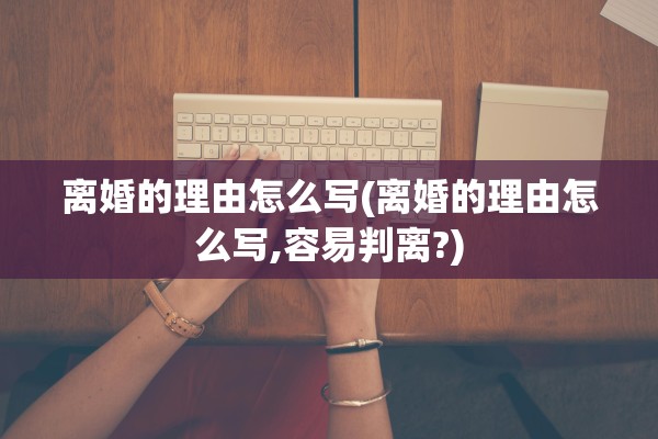 离婚的理由怎么写(离婚的理由怎么写,容易判离?) 离婚的理由怎么写(离婚的理由怎么写,容易判离?)