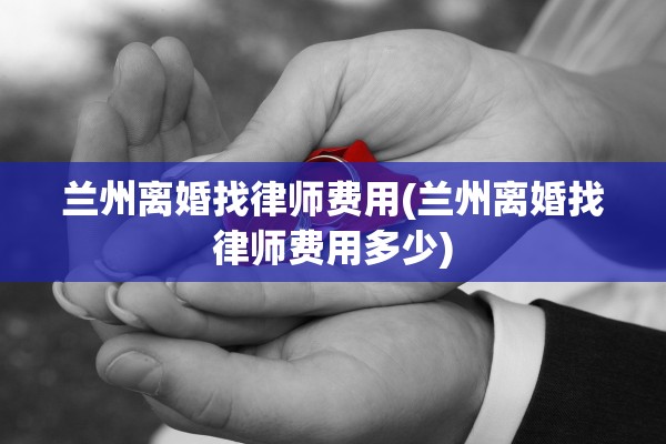 兰州离婚找律师费用(兰州离婚找律师费用多少)