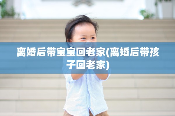 离婚后带宝宝回老家(离婚后带孩子回老家)
