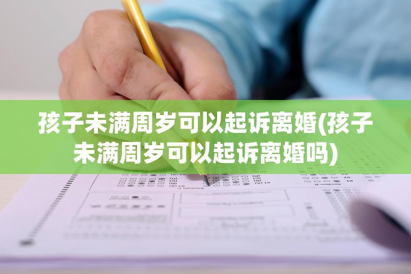 孩子未满周岁可以起诉离婚(孩子未满周岁可以起诉离婚吗)