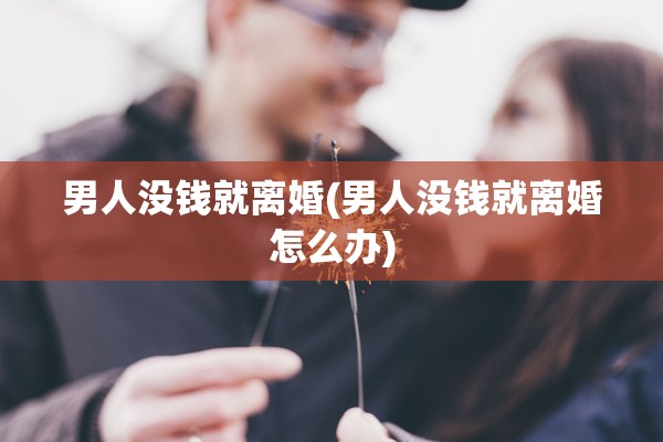 男人没钱就离婚(男人没钱就离婚怎么办)