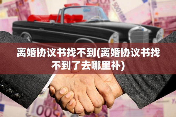 离婚协议书找不到(离婚协议书找不到了去哪里补)