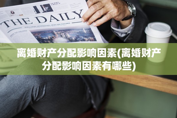 离婚财产分配影响因素(离婚财产分配影响因素有哪些)