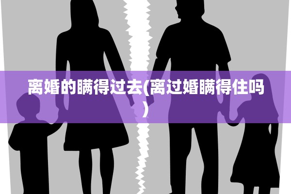 离婚的瞒得过去(离过婚瞒得住吗)