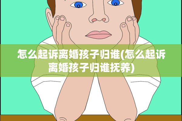 怎么起诉离婚孩子归谁(怎么起诉离婚孩子归谁抚养) 怎么起诉离婚孩子归谁(怎么起诉离婚孩子归谁抚养)