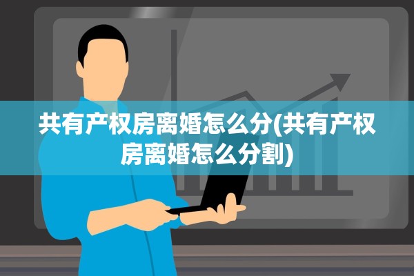 共有产权房离婚怎么分(共有产权房离婚怎么分割) 共有产权房离婚怎么分(共有产权房离婚怎么分割)