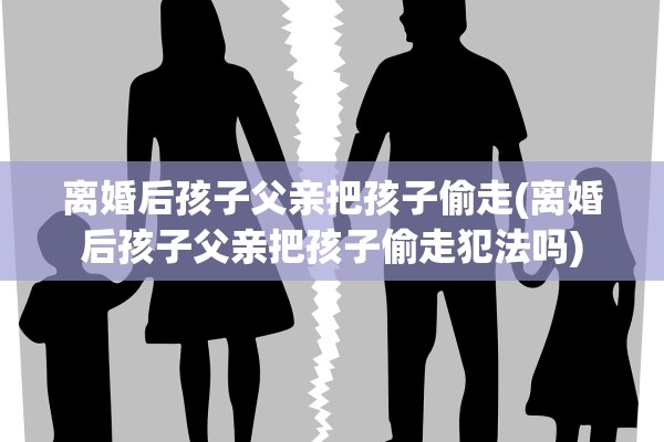 离婚后孩子父亲把孩子偷走(离婚后孩子父亲把孩子偷走犯法吗) 离婚后孩子父亲把孩子偷走(离婚后孩子父亲把孩子偷走犯法吗)