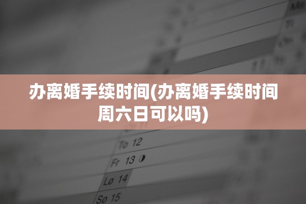 办离婚手续时间(办离婚手续时间周六日可以吗) 办离婚手续时间(办离婚手续时间周六日可以吗)