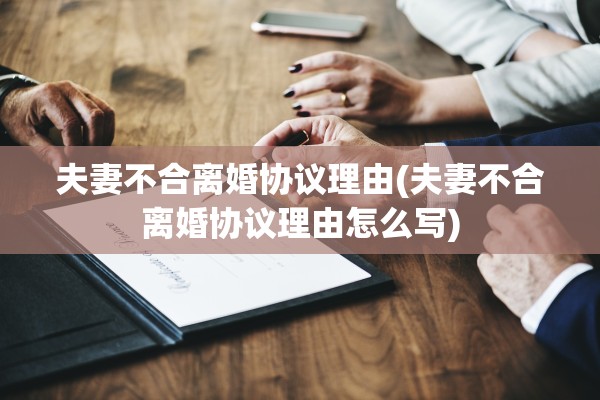 夫妻不合离婚协议理由(夫妻不合离婚协议理由怎么写) 夫妻不合离婚协议理由(夫妻不合离婚协议理由怎么写)