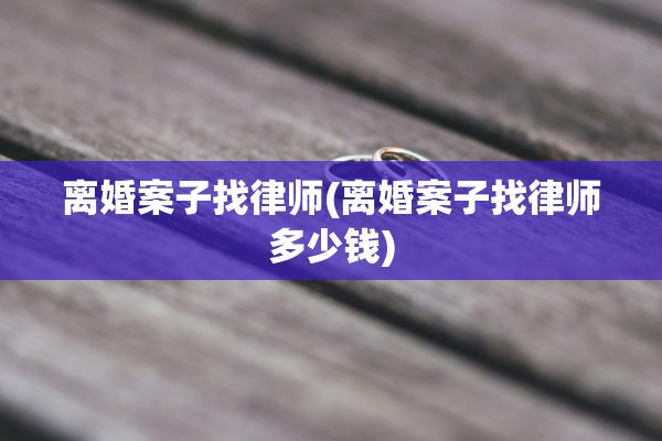 离婚案子找律师(离婚案子找律师多少钱) 离婚案子找律师(离婚案子找律师多少钱)