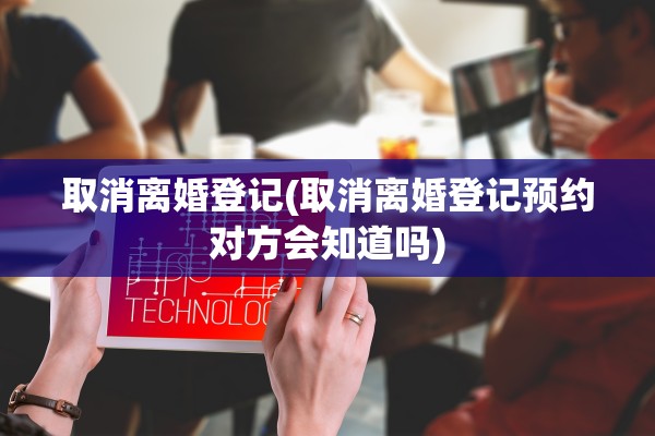 取消离婚登记(取消离婚登记预约对方会知道吗) 取消离婚登记(取消离婚登记预约对方会知道吗)