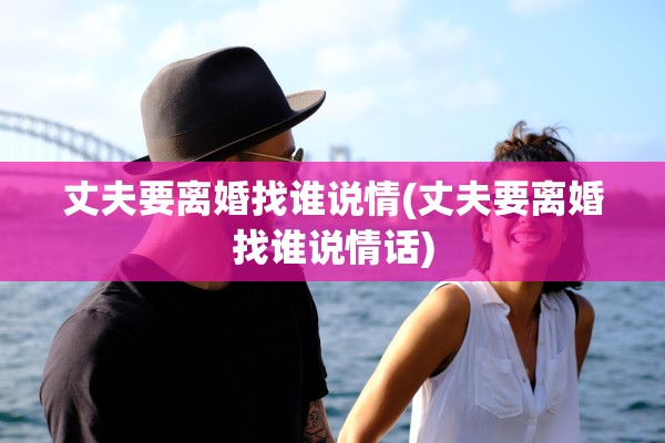 丈夫要离婚找谁说情(丈夫要离婚找谁说情话) 丈夫要离婚找谁说情(丈夫要离婚找谁说情话)