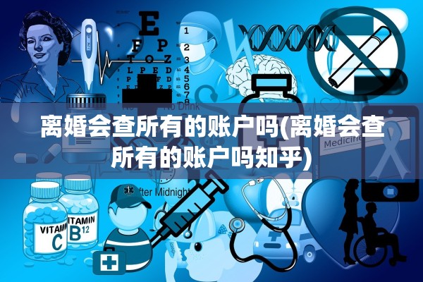 离婚会查所有的账户吗(离婚会查所有的账户吗知乎) 离婚会查所有的账户吗(离婚会查所有的账户吗知乎)