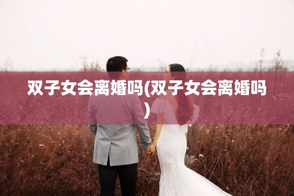 双子女会离婚吗(双子女会离婚吗) 双子女会离婚吗(双子女会离婚吗)