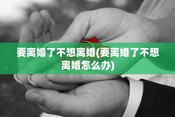 要离婚了不想离婚(要离婚了不想离婚怎么办) 要离婚了不想离婚(要离婚了不想离婚怎么办)