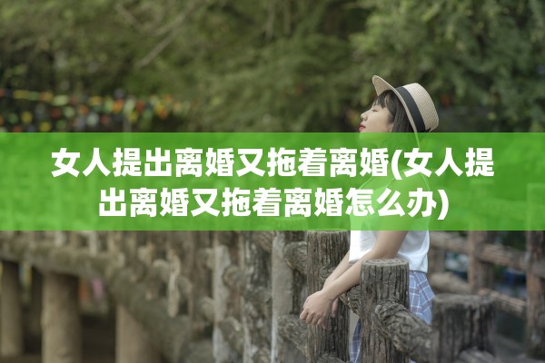 女人提出离婚又拖着离婚(女人提出离婚又拖着离婚怎么办) 女人提出离婚又拖着离婚(女人提出离婚又拖着离婚怎么办)