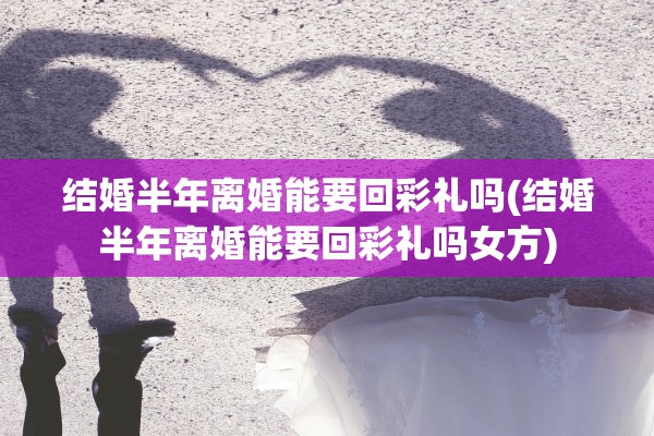结婚半年离婚能要回彩礼吗(结婚半年离婚能要回彩礼吗女方) 结婚半年离婚能要回彩礼吗(结婚半年离婚能要回彩礼吗女方)