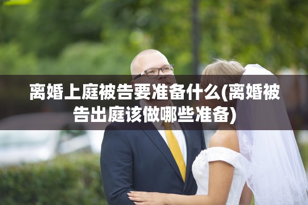 离婚上庭被告要准备什么(离婚被告出庭该做哪些准备) 离婚上庭被告要准备什么(离婚被告出庭该做哪些准备)