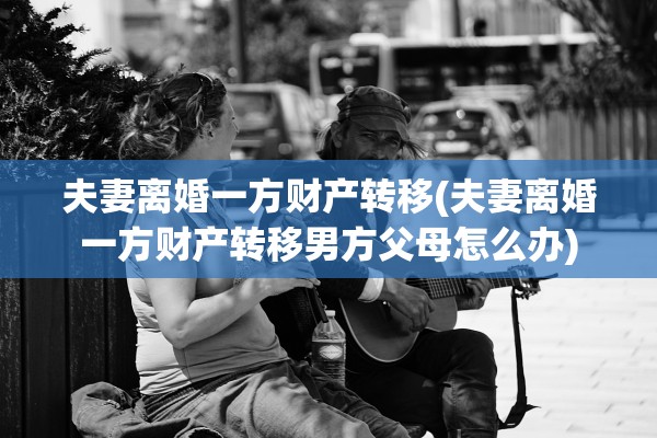 夫妻离婚一方财产转移(夫妻离婚一方财产转移男方父母怎么办) 夫妻离婚一方财产转移(夫妻离婚一方财产转移男方父母怎么办)