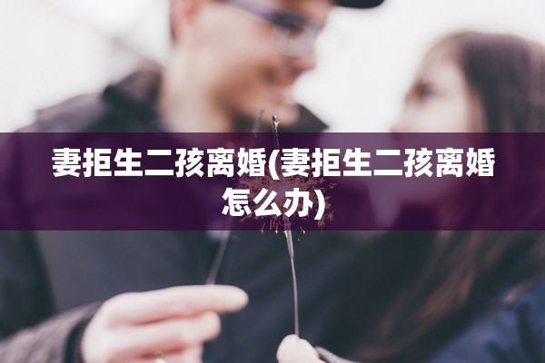 妻拒生二孩离婚(妻拒生二孩离婚怎么办) 妻拒生二孩离婚(妻拒生二孩离婚怎么办)