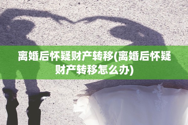 离婚后怀疑财产转移(离婚后怀疑财产转移怎么办) 离婚后怀疑财产转移(离婚后怀疑财产转移怎么办)