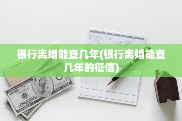 银行离婚能查几年(银行离婚能查几年的征信)