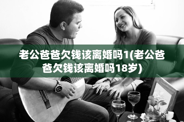 老公爸爸欠钱该离婚吗1(老公爸爸欠钱该离婚吗18岁) 老公爸爸欠钱该离婚吗1(老公爸爸欠钱该离婚吗18岁)