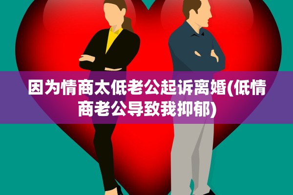 因为情商太低老公起诉离婚(低情商老公导致我抑郁) 因为情商太低老公起诉离婚(低情商老公导致我抑郁)